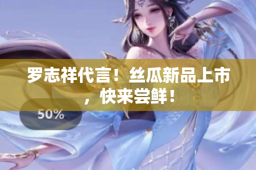 罗志祥代言！丝瓜新品上市，快来尝鲜！