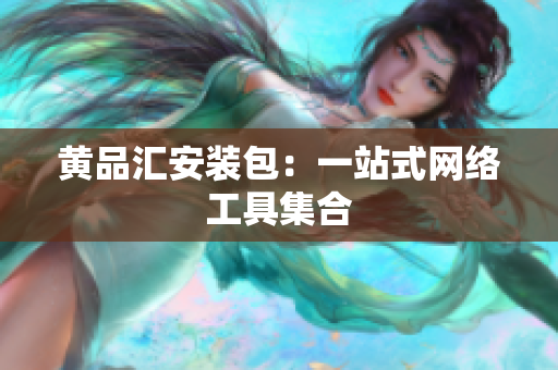 黄品汇安装包：一站式网络工具集合