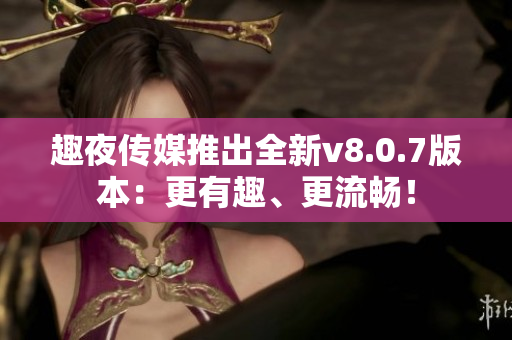 趣夜传媒推出全新v8.0.7版本：更有趣、更流畅！