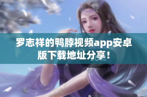 罗志祥的鸭脖视频app安卓版下载地址分享！