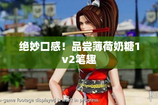 绝妙口感！品尝薄荷奶糖1v2笔趣