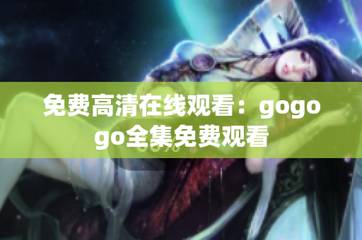 免费高清在线观看：gogogo全集免费观看