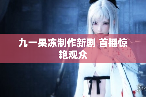 九一果冻制作新剧 首播惊艳观众