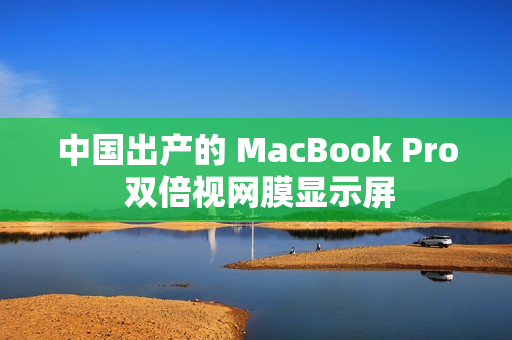 中国出产的 MacBook Pro 双倍视网膜显示屏