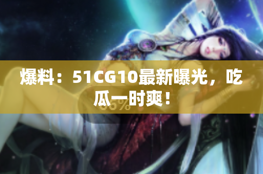 爆料：51CG10最新曝光，吃瓜一时爽！