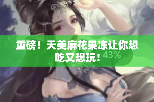 重磅！天美麻花果冻让你想吃又想玩！