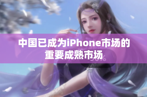 中国已成为iPhone市场的重要成熟市场