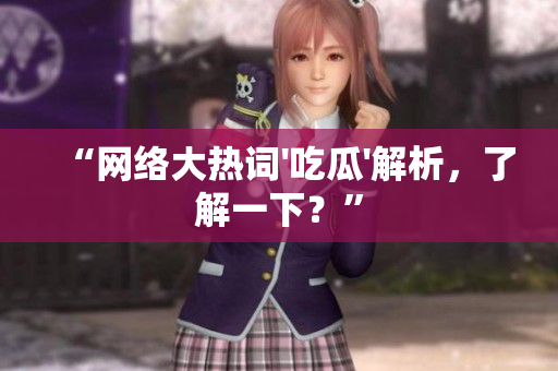 “网络大热词'吃瓜'解析，了解一下？”