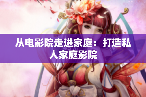 从电影院走进家庭：打造私人家庭影院