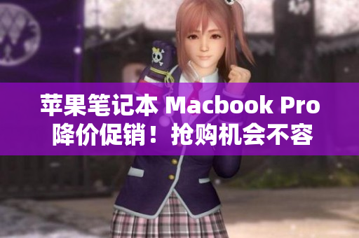 苹果笔记本 Macbook Pro 降价促销！抢购机会不容错过
