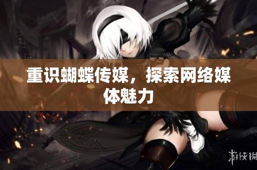 重识蝴蝶传媒，探索网络媒体魅力
