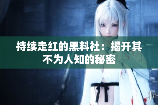 持续走红的黑料社：揭开其不为人知的秘密