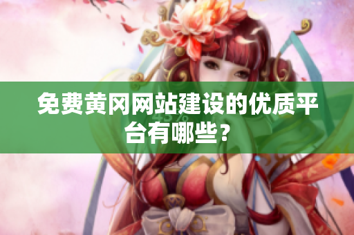 免费黄冈网站建设的优质平台有哪些？