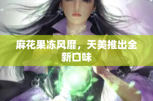 麻花果冻风靡，天美推出全新口味