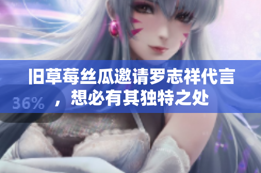 旧草莓丝瓜邀请罗志祥代言，想必有其独特之处