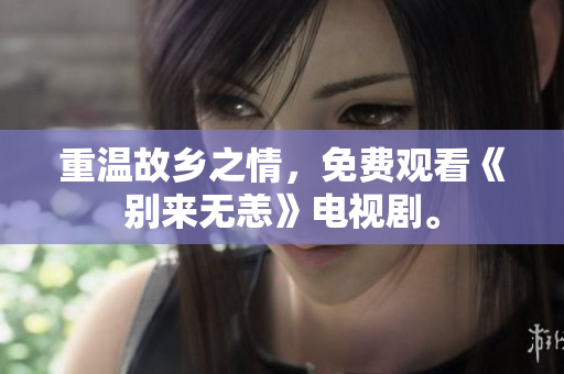 重温故乡之情，免费观看《别来无恙》电视剧。