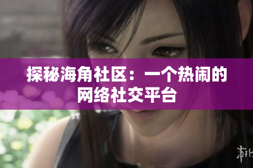 探秘海角社区：一个热闹的网络社交平台