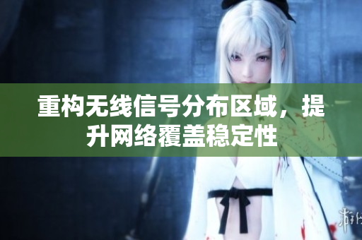 重构无线信号分布区域，提升网络覆盖稳定性