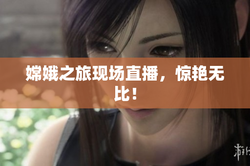 嫦娥之旅现场直播，惊艳无比！