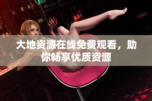 大地资源在线免费观看，助你畅享优质资源