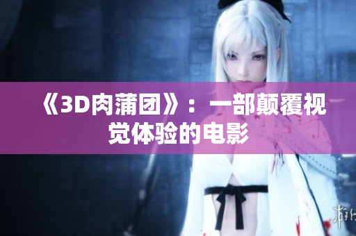 《3D肉蒲团》：一部颠覆视觉体验的电影