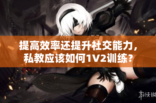 提高效率还提升社交能力，私教应该如何1V2训练？