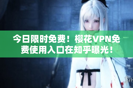 今日限时免费！樱花VPN免费使用入口在知乎曝光！