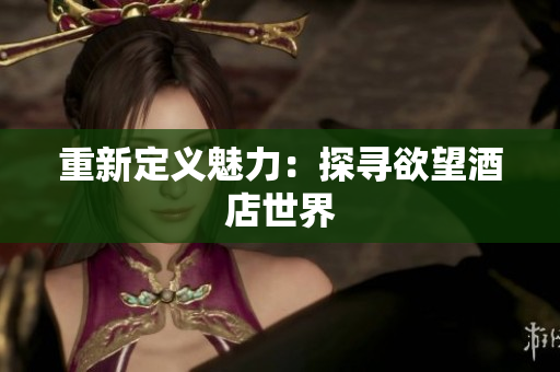 重新定义魅力：探寻欲望酒店世界