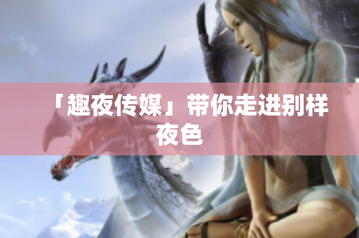 「趣夜传媒」带你走进别样夜色