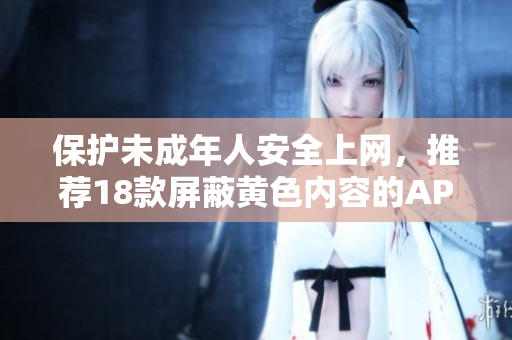 保护未成年人安全上网，推荐18款屏蔽黄色内容的APP