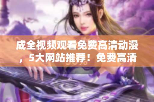 成全视频观看免费高清动漫，5大网站推荐！免费高清动漫推荐，5个网站随你看！