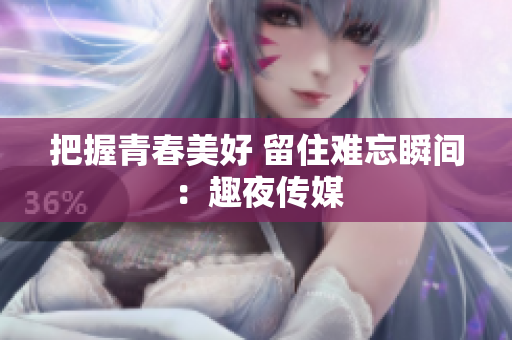把握青春美好 留住难忘瞬间：趣夜传媒