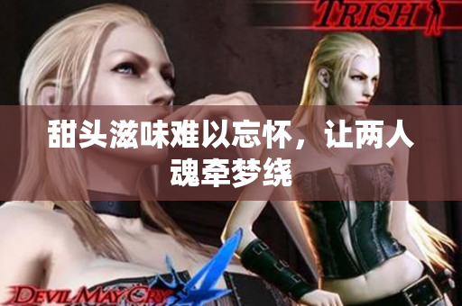 甜头滋味难以忘怀，让两人魂牵梦绕