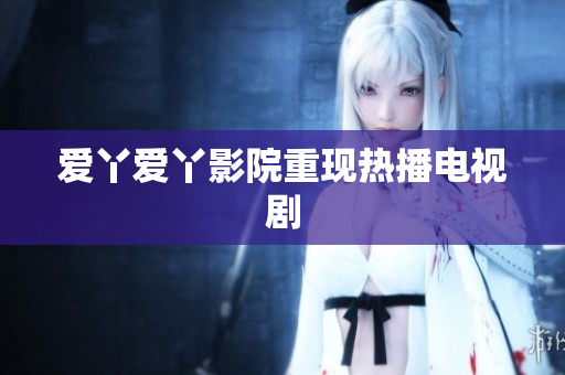 爱丫爱丫影院重现热播电视剧