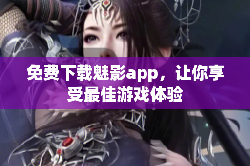 免费下载魅影app，让你享受最佳游戏体验
