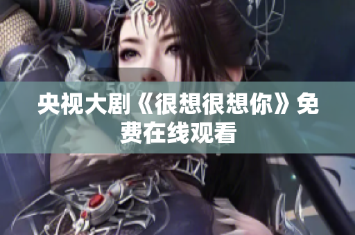 央视大剧《很想很想你》免费在线观看