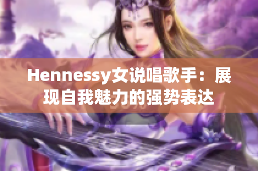 Hennessy女说唱歌手：展现自我魅力的强势表达