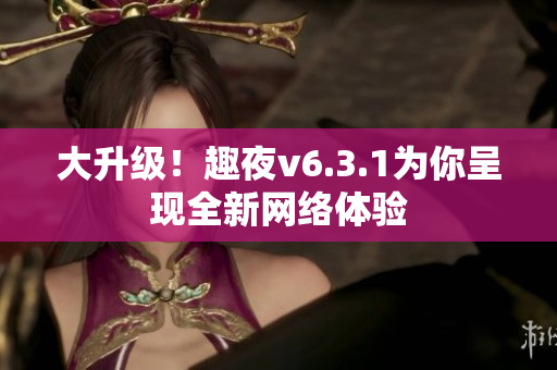 大升级！趣夜v6.3.1为你呈现全新网络体验