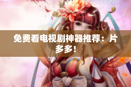 免费看电视剧神器推荐：片多多！