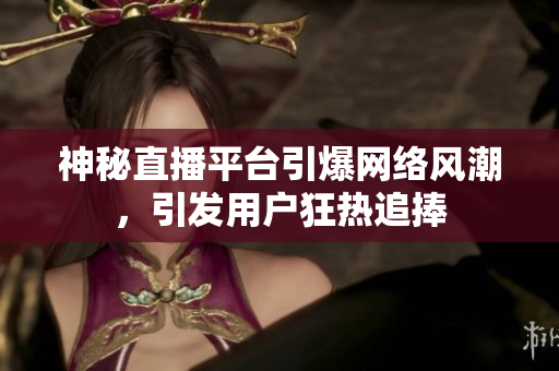 神秘直播平台引爆网络风潮，引发用户狂热追捧
