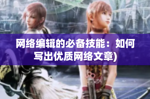 网络编辑的必备技能：如何写出优质网络文章)