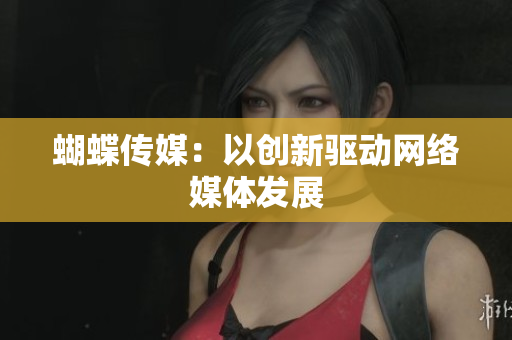 蝴蝶传媒：以创新驱动网络媒体发展