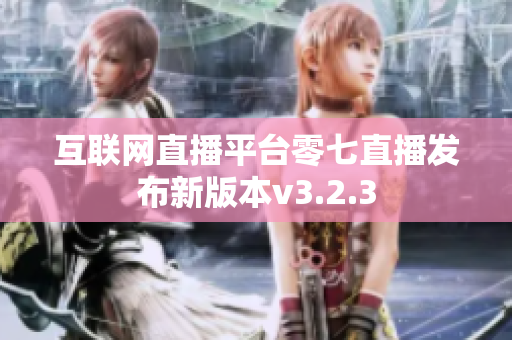 互联网直播平台零七直播发布新版本v3.2.3