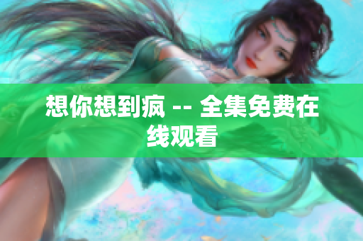 想你想到疯 -- 全集免费在线观看