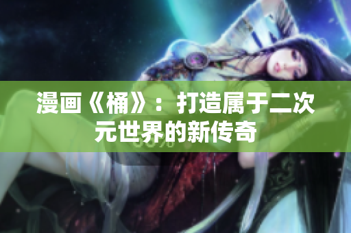 漫画《桶》：打造属于二次元世界的新传奇