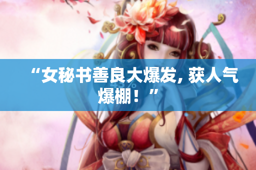 “女秘书善良大爆发, 获人气爆棚！”