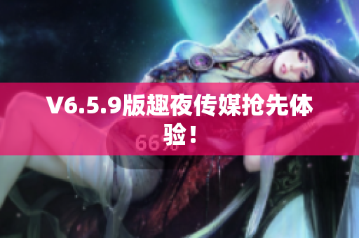 V6.5.9版趣夜传媒抢先体验！