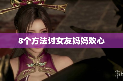 8个方法讨女友妈妈欢心