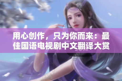 用心创作，只为你而来：最佳国语电视剧中文翻译大赏