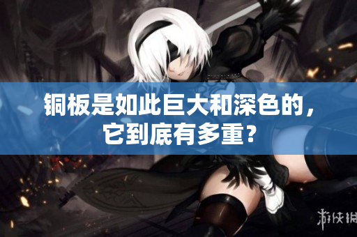 铜板是如此巨大和深色的，它到底有多重？